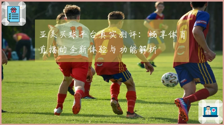 亚美买球平台真实测评：畅享体育直播的全新体验与功能解析