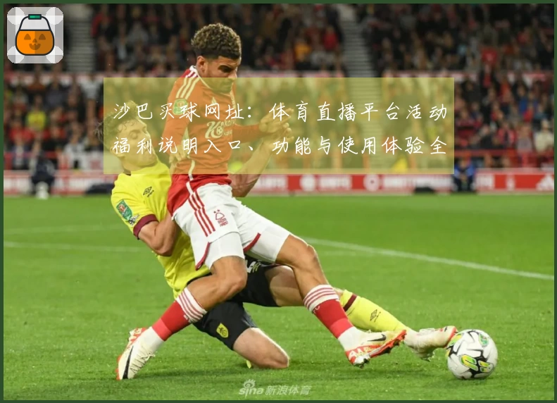 沙巴买球网址：体育直播平台活动福利说明入口、功能与使用体验全指南