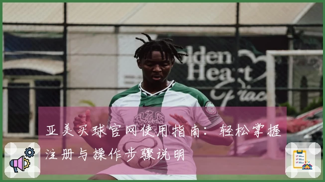 亚美买球官网使用指南：轻松掌握注册与操作步骤说明