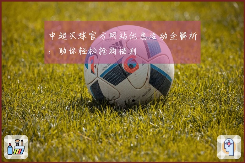 中超买球官方网站优惠活动全解析，助你轻松抢购福利