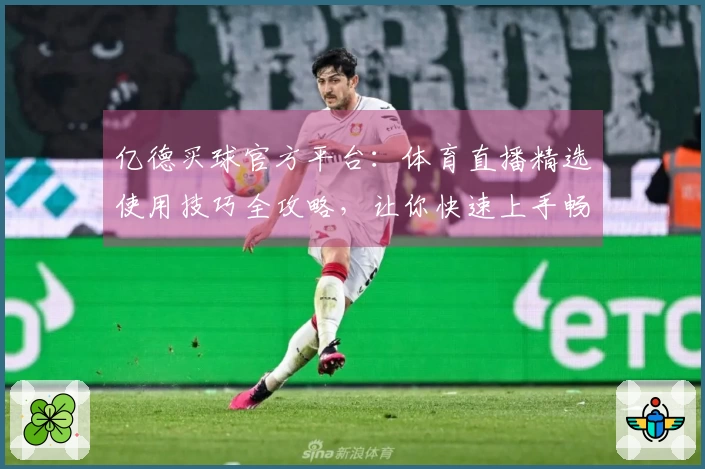 亿德买球官方平台：体育直播精选使用技巧全攻略，让你快速上手畅享观赛乐趣