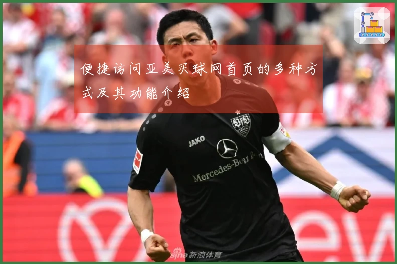 便捷访问亚美买球网首页的多种方式及其功能介绍