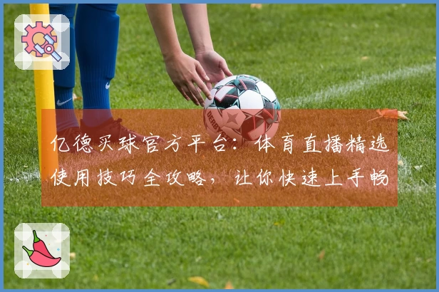 亿德买球官方平台：体育直播精选使用技巧全攻略，让你快速上手畅享观赛乐趣