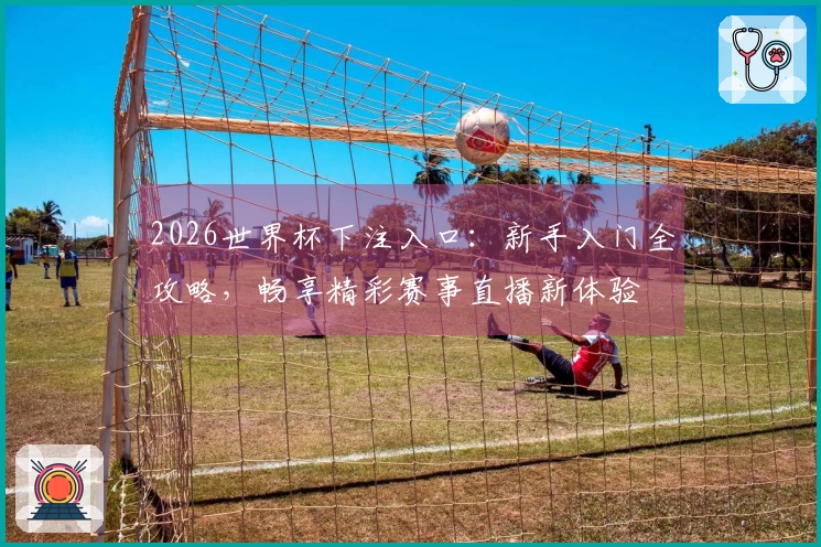 2026世界杯下注入口：新手入门全攻略，畅享精彩赛事直播新体验