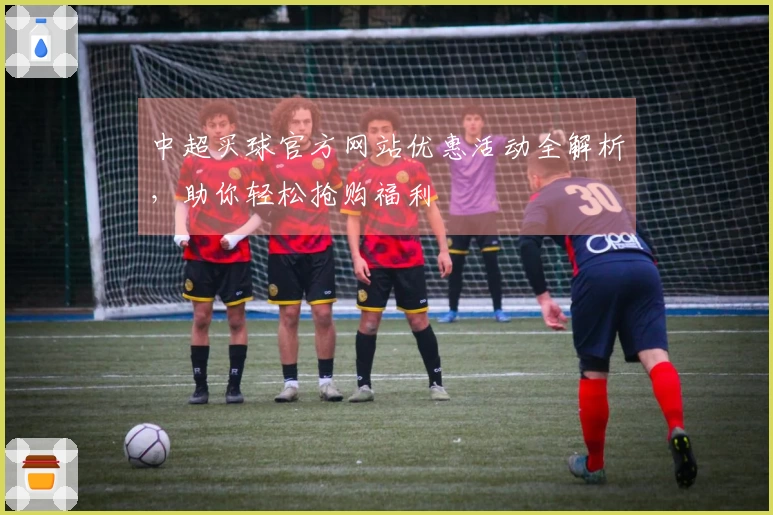 中超买球官方网站优惠活动全解析，助你轻松抢购福利
