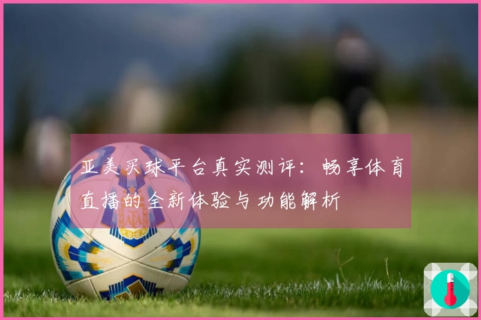 亚美买球平台真实测评：畅享体育直播的全新体验与功能解析