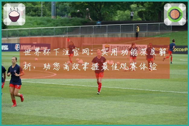 世界杯下注官网：实用功能深度解析，助您高效掌握最佳观赛体验
