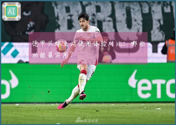 德甲买球主站使用体验对比：哪些功能最实用？